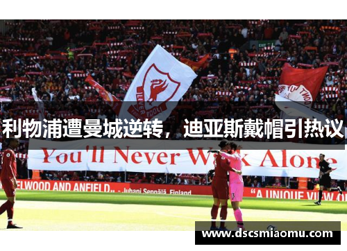 利物浦遭曼城逆转，迪亚斯戴帽引热议